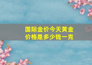 国际金价今天黄金价格是多少钱一克