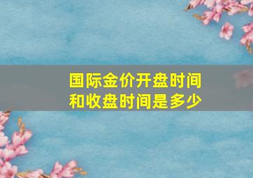 国际金价开盘时间和收盘时间是多少