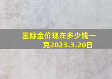 国际金价现在多少钱一克2023.3.20日