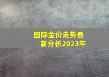 国际金价走势最新分析2023年