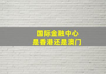 国际金融中心是香港还是澳门