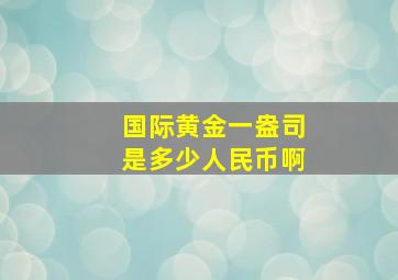 国际黄金一盎司是多少人民币啊