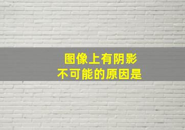 图像上有阴影不可能的原因是