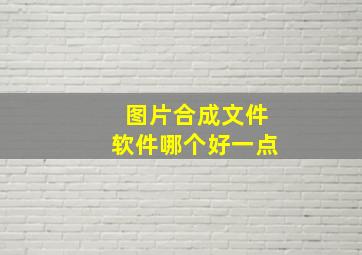 图片合成文件软件哪个好一点