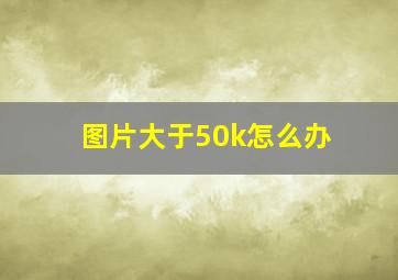 图片大于50k怎么办