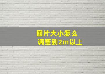 图片大小怎么调整到2m以上