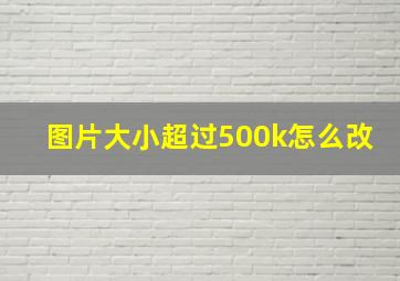 图片大小超过500k怎么改