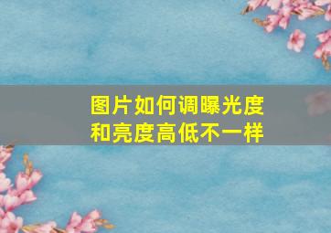 图片如何调曝光度和亮度高低不一样