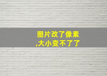 图片改了像素,大小变不了了