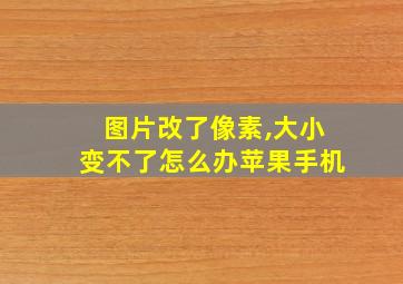 图片改了像素,大小变不了怎么办苹果手机