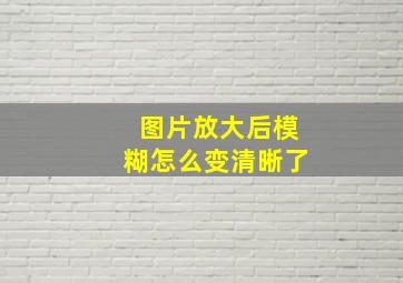 图片放大后模糊怎么变清晰了