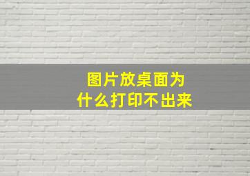 图片放桌面为什么打印不出来