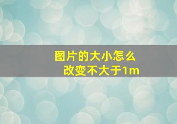 图片的大小怎么改变不大于1m