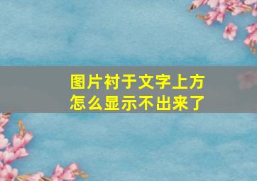 图片衬于文字上方怎么显示不出来了