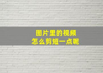 图片里的视频怎么剪短一点呢