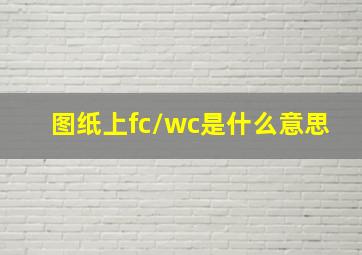 图纸上fc/wc是什么意思