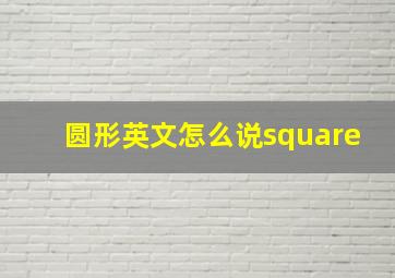 圆形英文怎么说square