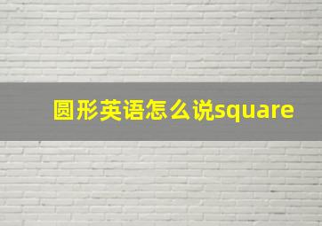 圆形英语怎么说square