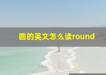 圆的英文怎么读round