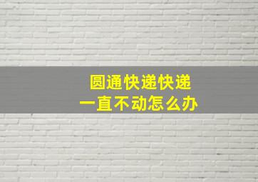 圆通快递快递一直不动怎么办