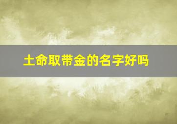 土命取带金的名字好吗