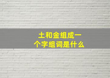 土和金组成一个字组词是什么