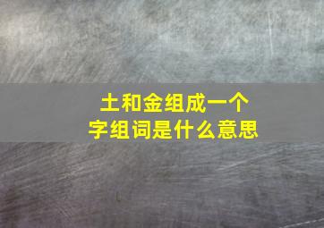 土和金组成一个字组词是什么意思