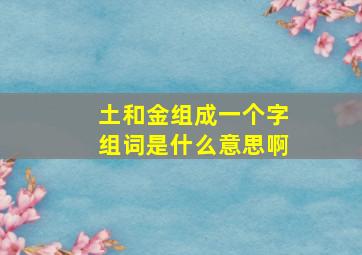 土和金组成一个字组词是什么意思啊