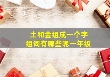 土和金组成一个字组词有哪些呢一年级