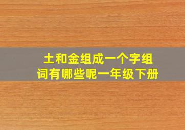 土和金组成一个字组词有哪些呢一年级下册