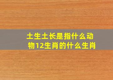 土生土长是指什么动物12生肖的什么生肖