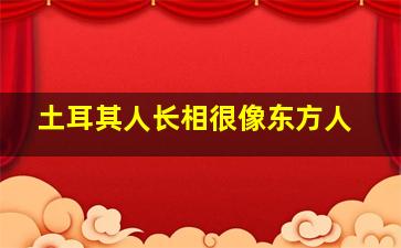 土耳其人长相很像东方人