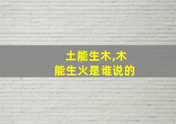 土能生木,木能生火是谁说的