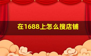 在1688上怎么搜店铺