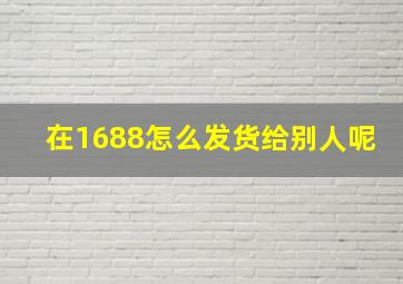 在1688怎么发货给别人呢