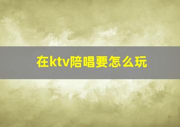 在ktv陪唱要怎么玩