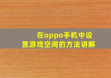 在oppo手机中设置游戏空间的方法讲解