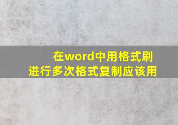 在word中用格式刷进行多次格式复制应该用