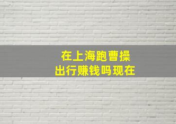 在上海跑曹操出行赚钱吗现在