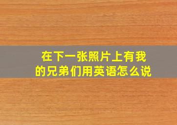 在下一张照片上有我的兄弟们用英语怎么说