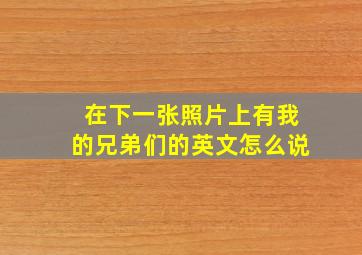 在下一张照片上有我的兄弟们的英文怎么说