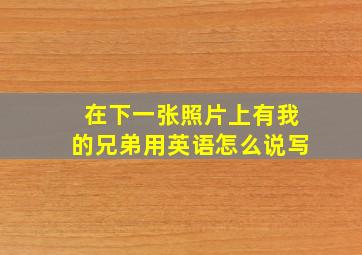 在下一张照片上有我的兄弟用英语怎么说写