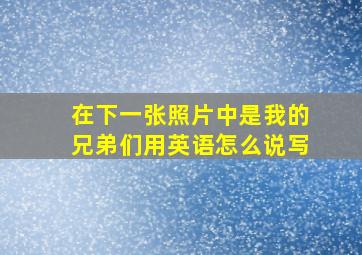 在下一张照片中是我的兄弟们用英语怎么说写