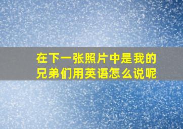 在下一张照片中是我的兄弟们用英语怎么说呢