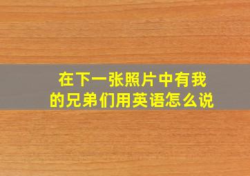 在下一张照片中有我的兄弟们用英语怎么说