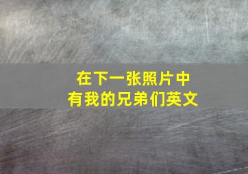 在下一张照片中有我的兄弟们英文