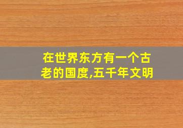 在世界东方有一个古老的国度,五千年文明