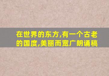 在世界的东方,有一个古老的国度,美丽而宽广朗诵稿