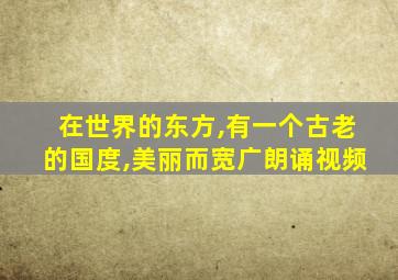 在世界的东方,有一个古老的国度,美丽而宽广朗诵视频