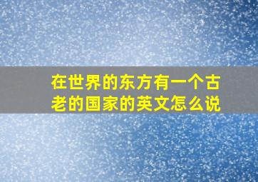 在世界的东方有一个古老的国家的英文怎么说